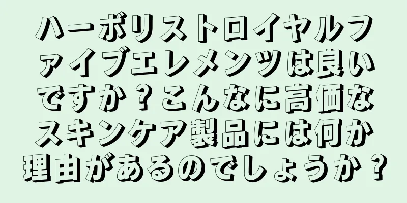 ハーボリストロイヤルファイブエレメンツは良いですか？こんなに高価なスキンケア製品には何か理由があるのでしょうか？