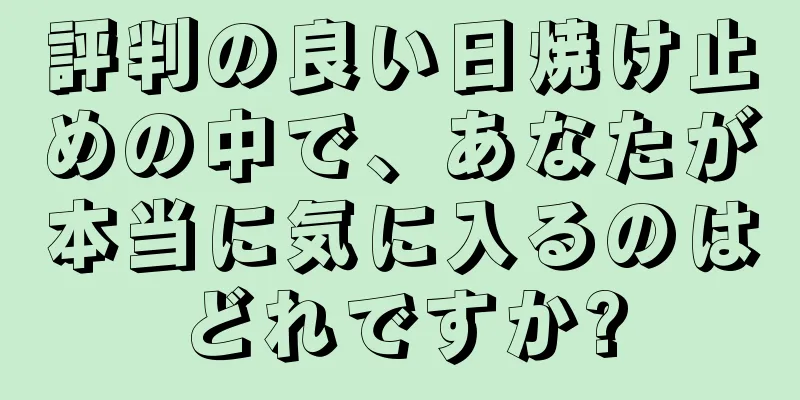 評判の良い日焼け止めの中で、あなたが本当に気に入るのはどれですか?