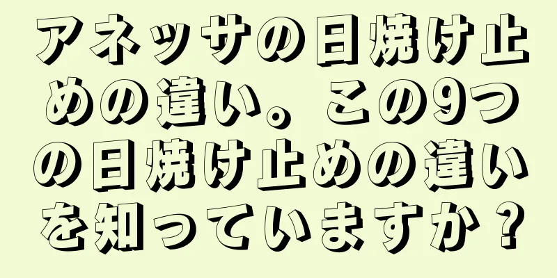 アネッサの日焼け止めの違い。この9つの日焼け止めの違いを知っていますか？