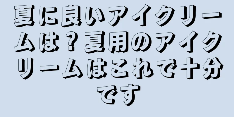 夏に良いアイクリームは？夏用のアイクリームはこれで十分です