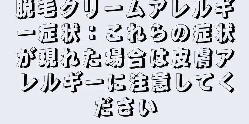 脱毛クリームアレルギー症状：これらの症状が現れた場合は皮膚アレルギーに注意してください