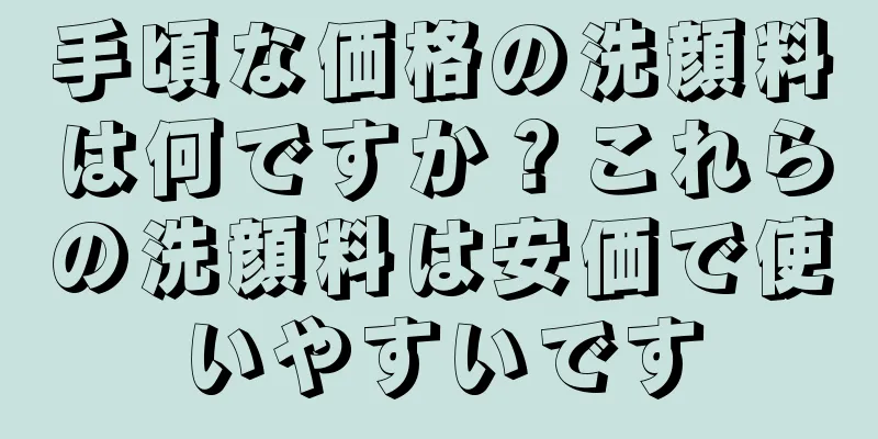 手頃な価格の洗顔料は何ですか？これらの洗顔料は安価で使いやすいです