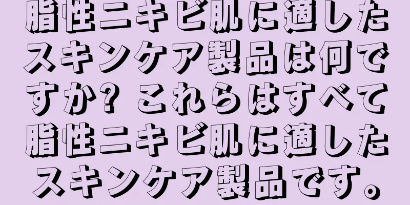 脂性ニキビ肌に適したスキンケア製品は何ですか? これらはすべて脂性ニキビ肌に適したスキンケア製品です。