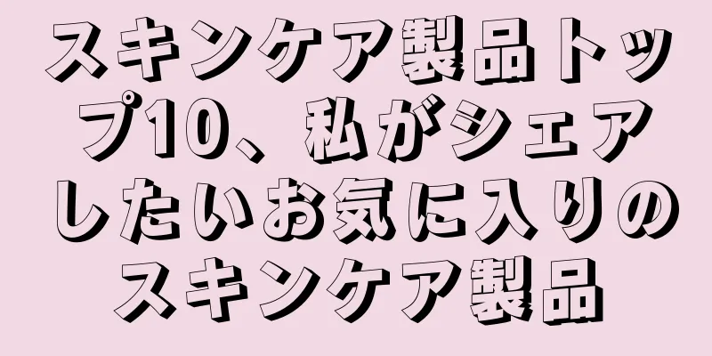 スキンケア製品トップ10、私がシェアしたいお気に入りのスキンケア製品