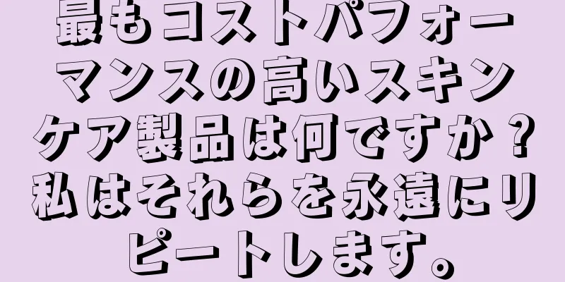 最もコストパフォーマンスの高いスキンケア製品は何ですか？私はそれらを永遠にリピートします。