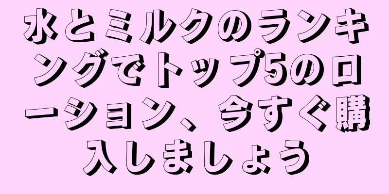 水とミルクのランキングでトップ5のローション、今すぐ購入しましょう