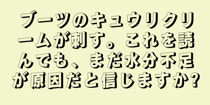 ブーツのキュウリクリームが刺す。これを読んでも、まだ水分不足が原因だと信じますか?