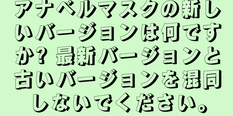 アナベルマスクの新しいバージョンは何ですか? 最新バージョンと古いバージョンを混同しないでください。