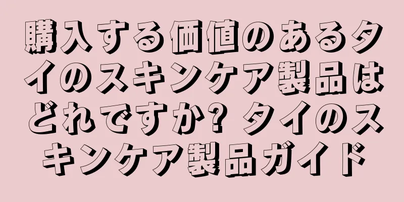 購入する価値のあるタイのスキンケア製品はどれですか? タイのスキンケア製品ガイド