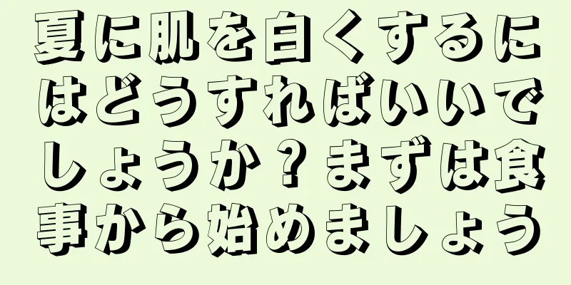 夏に肌を白くするにはどうすればいいでしょうか？まずは食事から始めましょう