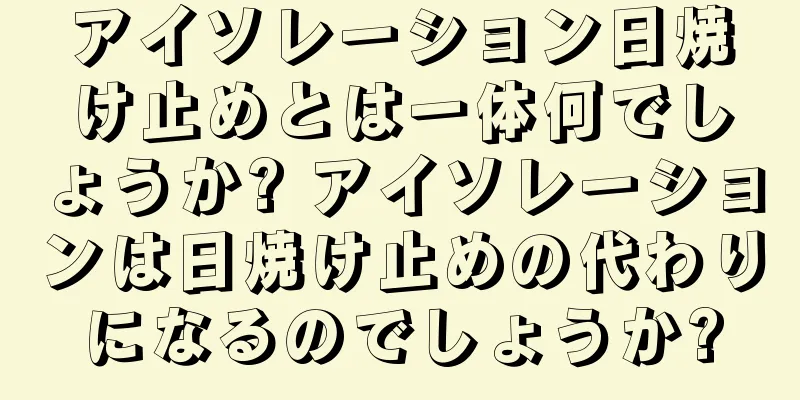 アイソレーション日焼け止めとは一体何でしょうか? アイソレーションは日焼け止めの代わりになるのでしょうか?