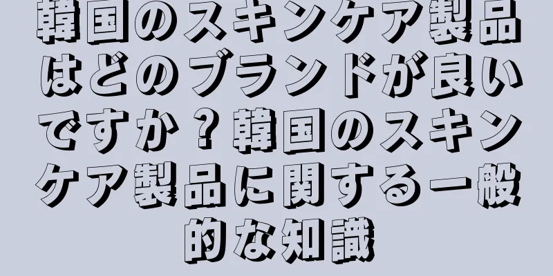 韓国のスキンケア製品はどのブランドが良いですか？韓国のスキンケア製品に関する一般的な知識