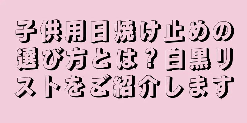 子供用日焼け止めの選び方とは？白黒リストをご紹介します