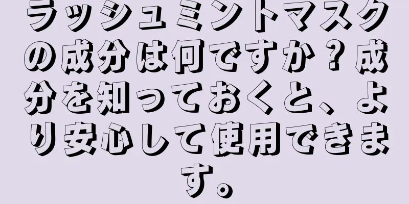 ラッシュミントマスクの成分は何ですか？成分を知っておくと、より安心して使用できます。