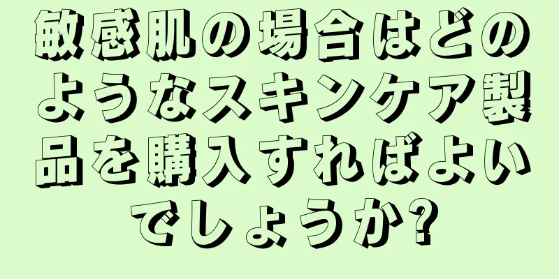 敏感肌の場合はどのようなスキンケア製品を購入すればよいでしょうか?