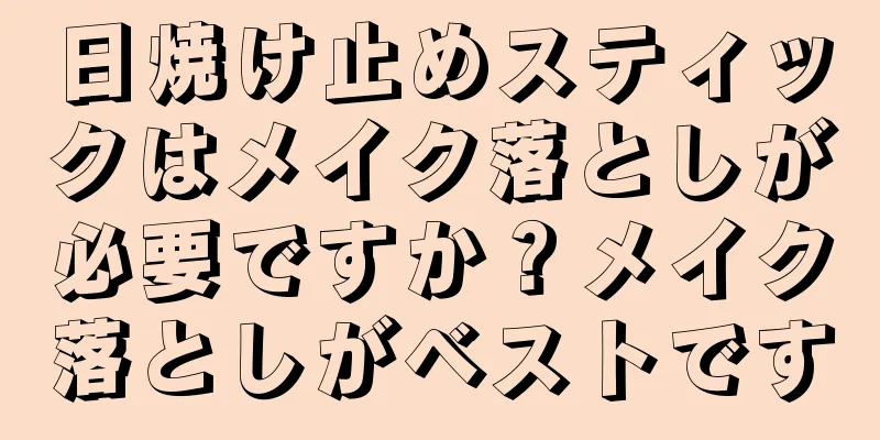 日焼け止めスティックはメイク落としが必要ですか？メイク落としがベストです