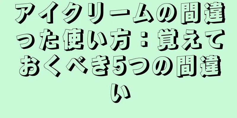 アイクリームの間違った使い方：覚えておくべき5つの間違い