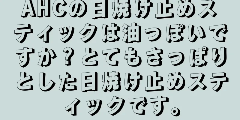 AHCの日焼け止めスティックは油っぽいですか？とてもさっぱりとした日焼け止めスティックです。