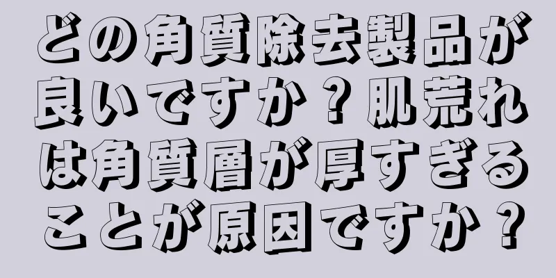 どの角質除去製品が良いですか？肌荒れは角質層が厚すぎることが原因ですか？