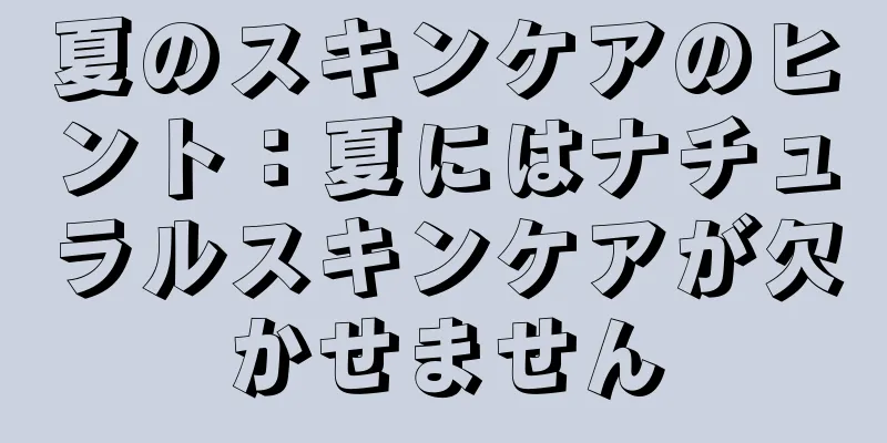 夏のスキンケアのヒント：夏にはナチュラルスキンケアが欠かせません