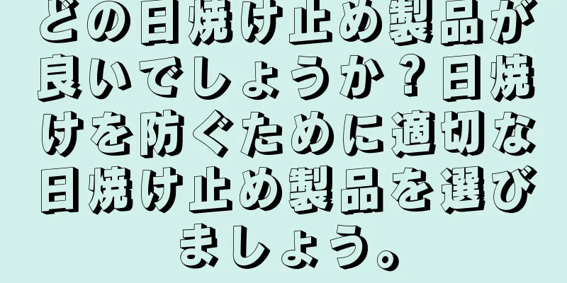 どの日焼け止め製品が良いでしょうか？日焼けを防ぐために適切な日焼け止め製品を選びましょう。