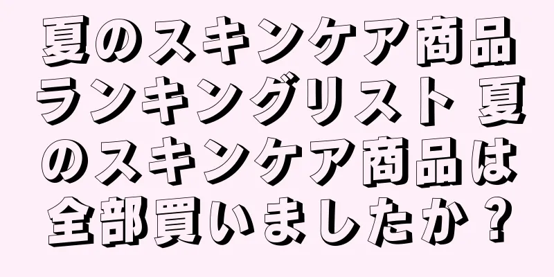 夏のスキンケア商品ランキングリスト 夏のスキンケア商品は全部買いましたか？