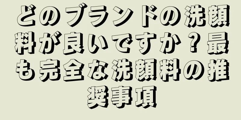 どのブランドの洗顔料が良いですか？最も完全な洗顔料の推奨事項