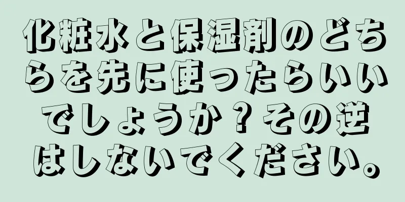 化粧水と保湿剤のどちらを先に使ったらいいでしょうか？その逆はしないでください。