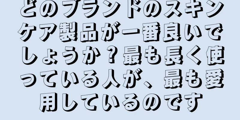 どのブランドのスキンケア製品が一番良いでしょうか？最も長く使っている人が、最も愛用しているのです