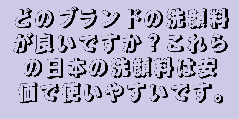どのブランドの洗顔料が良いですか？これらの日本の洗顔料は安価で使いやすいです。