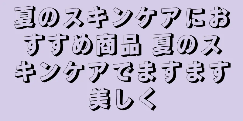 夏のスキンケアにおすすめ商品 夏のスキンケアでますます美しく