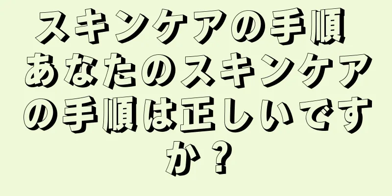 スキンケアの手順 あなたのスキンケアの手順は正しいですか？