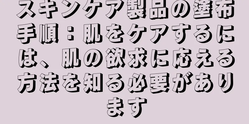 スキンケア製品の塗布手順：肌をケアするには、肌の欲求に応える方法を知る必要があります