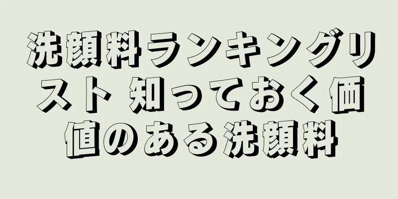 洗顔料ランキングリスト 知っておく価値のある洗顔料