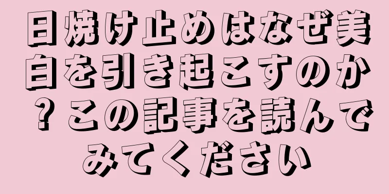 日焼け止めはなぜ美白を引き起こすのか？この記事を読んでみてください