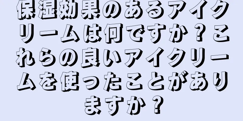 保湿効果のあるアイクリームは何ですか？これらの良いアイクリームを使ったことがありますか？