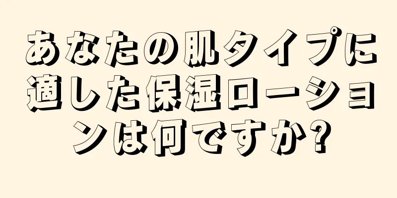 あなたの肌タイプに適した保湿ローションは何ですか?