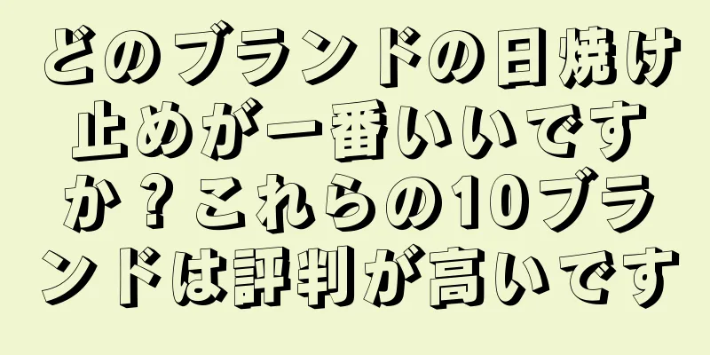 どのブランドの日焼け止めが一番いいですか？これらの10ブランドは評判が高いです