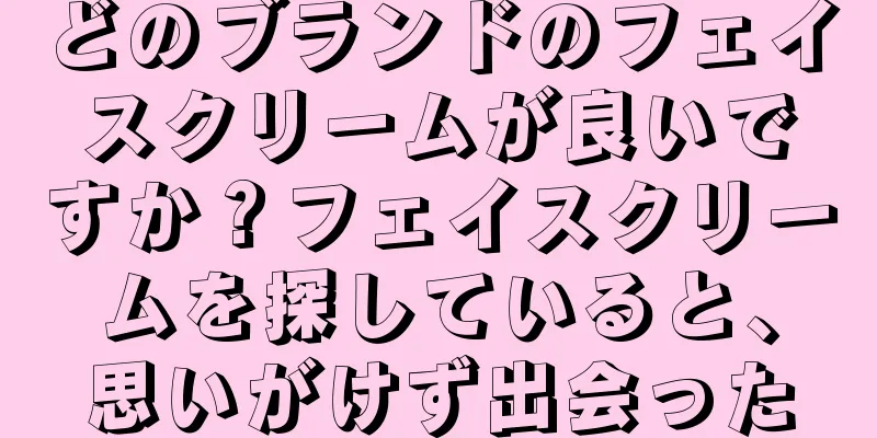 どのブランドのフェイスクリームが良いですか？フェイスクリームを探していると、思いがけず出会った