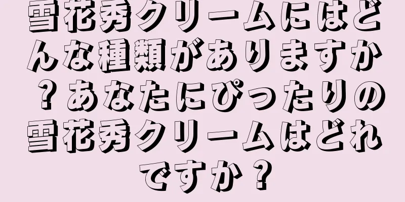 雪花秀クリームにはどんな種類がありますか？あなたにぴったりの雪花秀クリームはどれですか？