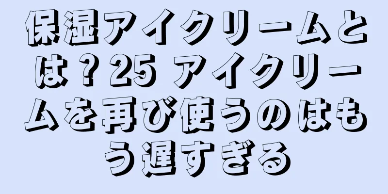 保湿アイクリームとは？25 アイクリームを再び使うのはもう遅すぎる