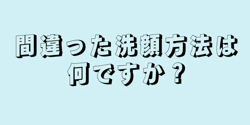 間違った洗顔方法は何ですか？