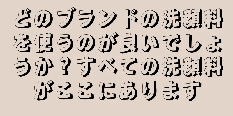 どのブランドの洗顔料を使うのが良いでしょうか？すべての洗顔料がここにあります