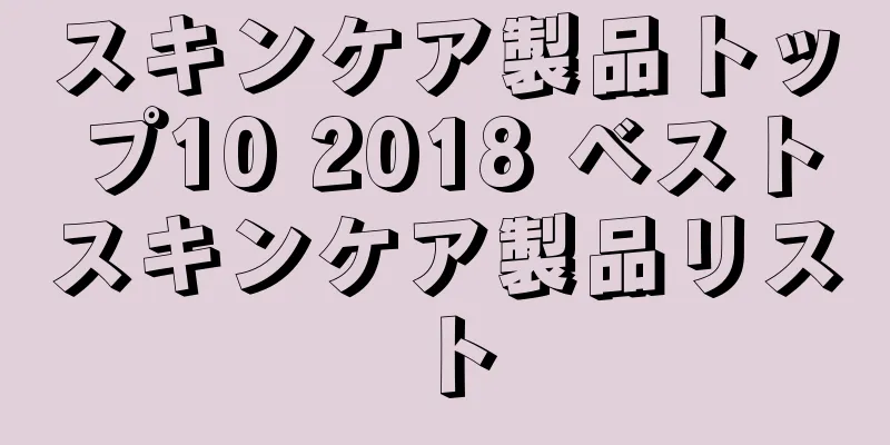 スキンケア製品トップ10 2018 ベストスキンケア製品リスト