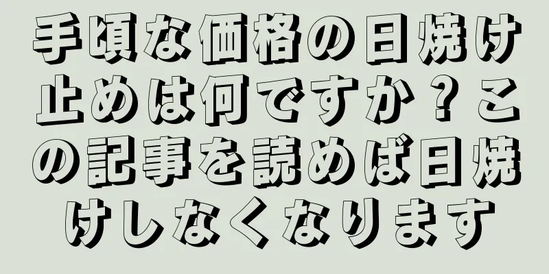 手頃な価格の日焼け止めは何ですか？この記事を読めば日焼けしなくなります