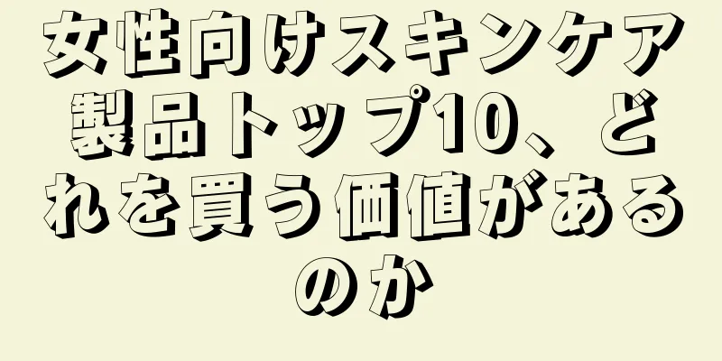 女性向けスキンケア製品トップ10、どれを買う価値があるのか