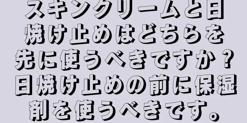 スキンクリームと日焼け止めはどちらを先に使うべきですか？日焼け止めの前に保湿剤を使うべきです。