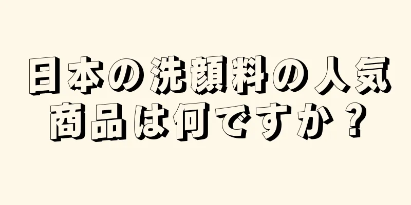 日本の洗顔料の人気商品は何ですか？