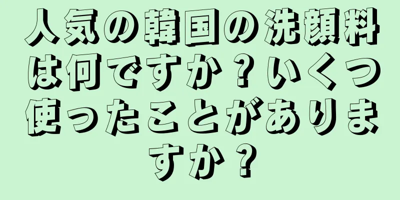 人気の韓国の洗顔料は何ですか？いくつ使ったことがありますか？