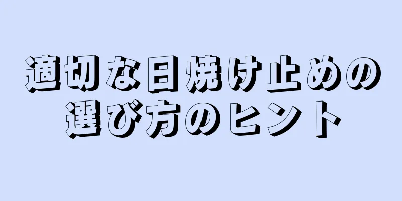 適切な日焼け止めの選び方のヒント